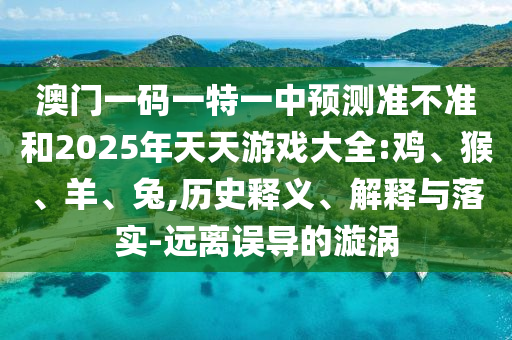 澳門一碼一特一中預(yù)測(cè)準(zhǔn)不準(zhǔn)和2025年天天游戲大全:雞、猴、羊、兔,歷史釋義、解釋與落實(shí)-遠(yuǎn)離誤導(dǎo)的漩渦