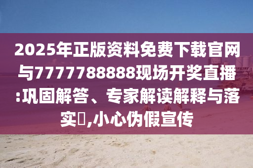 2025年正版資料免費下載官網(wǎng)與7777788888現(xiàn)場開獎直播:鞏固解答、專家解讀解釋與落實?,小心偽假宣傳