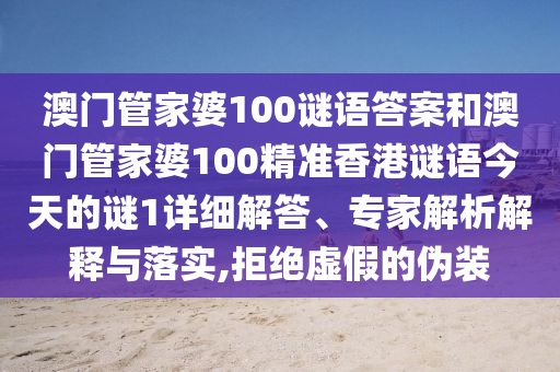 澳門管家婆100謎語答案和澳門管家婆100精準(zhǔn)香港謎語今天的謎1詳細(xì)解答、專家解析解釋與落實(shí),拒絕虛假的偽裝