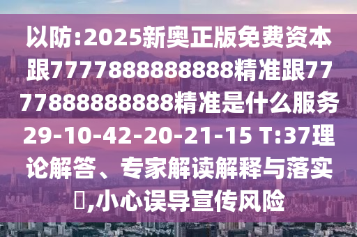 以防:2025新奧正版免費(fèi)資本跟7777888888888精準(zhǔn)跟7777888888888精準(zhǔn)是什么服務(wù)29-10-42-20-21-15 T:37理論解答、專家解讀解釋與落實(shí)?,小心誤導(dǎo)宣傳風(fēng)險(xiǎn)