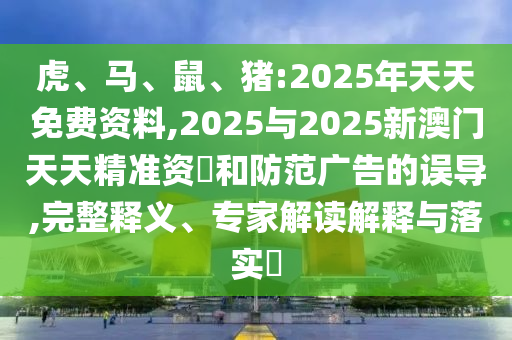 虎、馬、鼠、豬:2025年天天免費資料,2025與2025新澳門天天精準資枓和防范廣告的誤導,完整釋義、專家解讀解釋與落實?