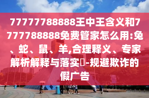 77777788888王中王含義和7777788888免費(fèi)管家怎么用:兔、蛇、鼠、羊,合理釋義、專家解析解釋與落實(shí)?-規(guī)避欺詐的假?gòu)V告