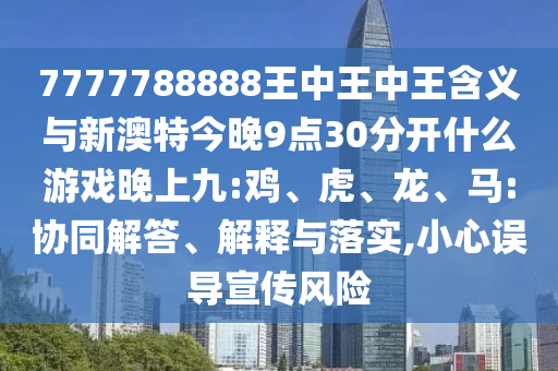 7777788888王中王中王含義與新澳特今晚9點(diǎn)30分開(kāi)什么游戲晚上九:雞、虎、龍、馬:協(xié)同解答、解釋與落實(shí),小心誤導(dǎo)宣傳風(fēng)險(xiǎn)
