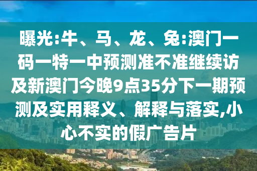 曝光:牛、馬、龍、兔:澳門一碼一特一中預測準不準繼續(xù)訪及新澳門今晚9點35分下一期預測及實用釋義、解釋與落實,小心不實的假廣告片
