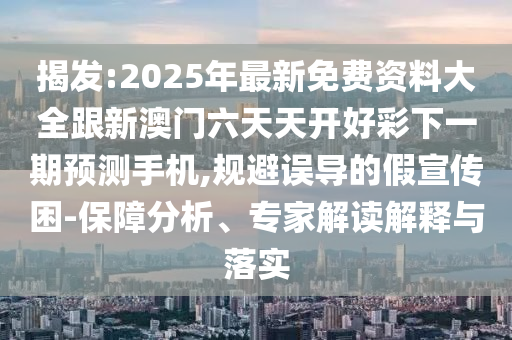 揭發(fā):2025年最新免費資料大全跟新澳門六天天開好彩下一期預測手機,規(guī)避誤導的假宣傳困-保障分析、專家解讀解釋與落實