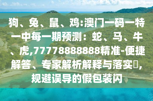 狗、兔、鼠、雞:澳門一碼一特一中每一期預測：蛇、馬、牛、虎,77778888888精準-便捷解答、專家解析解釋與落實?,規(guī)避誤導的假包裝閃