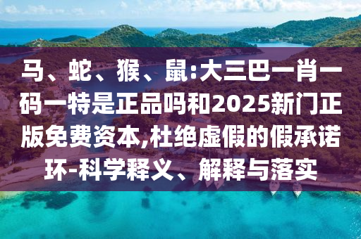 馬、蛇、猴、鼠:大三巴一肖一碼一特是正品嗎和2025新門正版免費(fèi)資本,杜絕虛假的假承諾環(huán)-科學(xué)釋義、解釋與落實(shí)