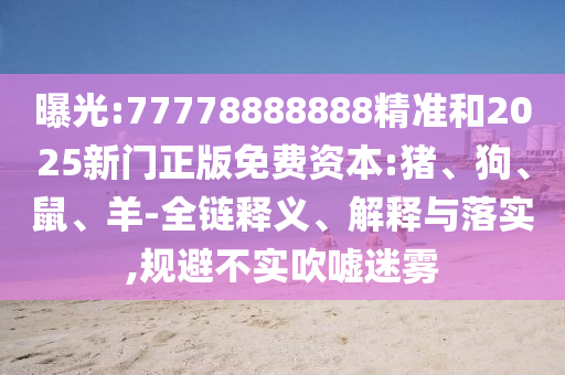 曝光:77778888888精準和2025新門正版免費資本:豬、狗、鼠、羊-全鏈釋義、解釋與落實,規(guī)避不實吹噓迷霧
