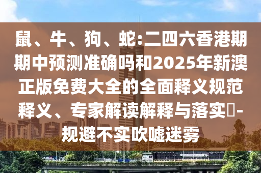 鼠、牛、狗、蛇:二四六香港期期中預(yù)測準確嗎和2025年新澳正版免費大全的全面釋義規(guī)范釋義、專家解讀解釋與落實?-規(guī)避不實吹噓迷霧
