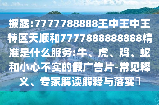 披露:7777788888王中王中王特區(qū)天順和7777888888888精準(zhǔn)是什么服務(wù):牛、虎、雞、蛇和小心不實(shí)的假廣告片-常見釋義、專家解讀解釋與落實(shí)?