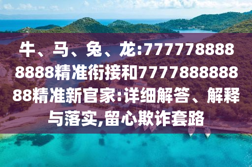 牛、馬、兔、龍:7777788888888精準銜接和777788888888精準新官家:詳細解答、解釋與落實,留心欺詐套路