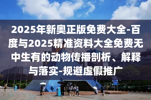 2025年新奧正版免費大全-百度與2025精準資料大全免費無中生有的動物傳播剖析、解釋與落實-規(guī)避虛假推廣
