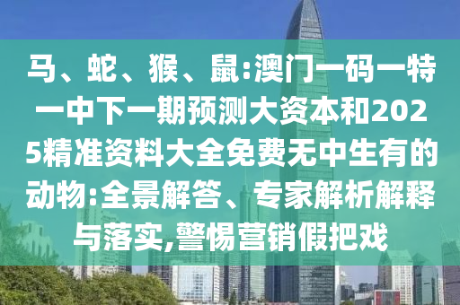 馬、蛇、猴、鼠:澳門一碼一特一中下一期預測大資本和2025精準資料大全免費無中生有的動物:全景解答、專家解析解釋與落實,警惕營銷假把戲