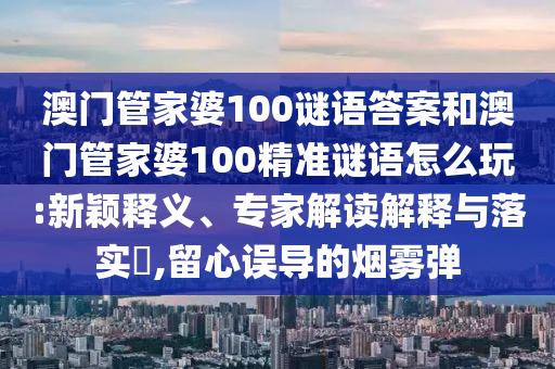 澳門(mén)管家婆100謎語(yǔ)答案和澳門(mén)管家婆100精準(zhǔn)謎語(yǔ)怎么玩:新穎釋義、專(zhuān)家解讀解釋與落實(shí)?,留心誤導(dǎo)的煙霧彈