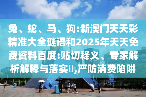 兔、蛇、馬、狗:新澳門天天彩精準(zhǔn)大全謎語和2025年天天免費(fèi)資料百度:貼切釋義、專家解析解釋與落實(shí)?,嚴(yán)防消費(fèi)陷阱