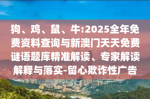狗、雞、鼠、牛:2025全年免費(fèi)資料查詢與新澳門天天免費(fèi)謎語題庫精準(zhǔn)解讀、專家解讀解釋與落實(shí)-留心欺詐性廣告
