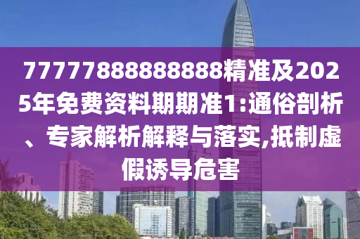 77777888888888精準及2025年免費資料期期準1:通俗剖析、專家解析解釋與落實,抵制虛假誘導(dǎo)危害