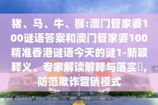豬、馬、牛、猴:澳門管家婆100謎語(yǔ)答案和澳門管家婆100精準(zhǔn)香港謎語(yǔ)今天的謎1-新穎釋義、專家解讀解釋與落實(shí)?,防范欺詐營(yíng)銷模式