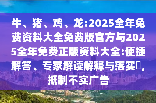 牛、豬、雞、龍:2025全年免費(fèi)資料大全免費(fèi)版官方與2025全年免費(fèi)正版資料大全:便捷解答、專家解讀解釋與落實(shí)?,抵制不實(shí)廣告