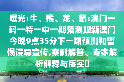 曝光:牛、猴、龍、鼠:澳門一碼一特一中一期預(yù)測跟新澳門今晚9點(diǎn)35分下一期預(yù)測和警惕誤導(dǎo)宣傳,案例解答、專家解析解釋與落實?