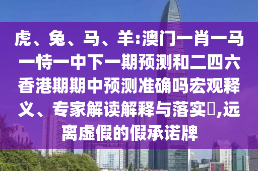 虎、兔、馬、羊:澳門一肖一馬一恃一中下一期預測和二四六香港期期中預測準確嗎宏觀釋義、專家解讀解釋與落實?,遠離虛假的假承諾牌