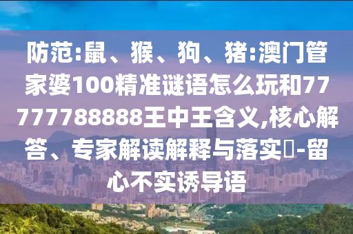 防范:鼠、猴、狗、豬:澳門管家婆100精準(zhǔn)謎語怎么玩和77777788888王中王含義,核心解答、專家解讀解釋與落實(shí)?-留心不實(shí)誘導(dǎo)語