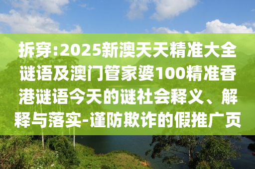 拆穿:2025新澳天天精準(zhǔn)大全謎語及澳門管家婆100精準(zhǔn)香港謎語今天的謎社會釋義、解釋與落實-謹(jǐn)防欺詐的假推廣頁