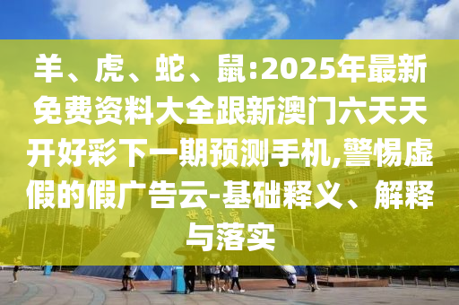 羊、虎、蛇、鼠:2025年最新免費(fèi)資料大全跟新澳門六天天開好彩下一期預(yù)測(cè)手機(jī),警惕虛假的假?gòu)V告云-基礎(chǔ)釋義、解釋與落實(shí)