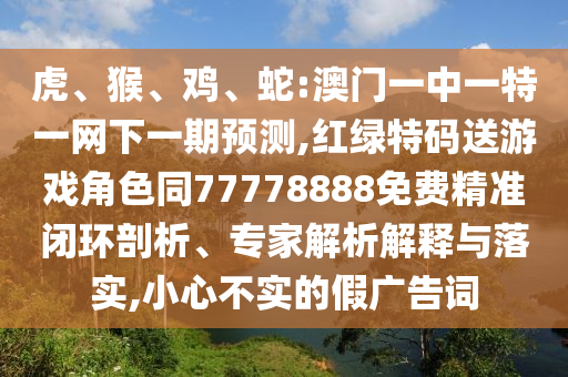 虎、猴、雞、蛇:澳門一中一特一網(wǎng)下一期預(yù)測(cè),紅綠特碼送游戲角色同77778888免費(fèi)精準(zhǔn)閉環(huán)剖析、專家解析解釋與落實(shí),小心不實(shí)的假?gòu)V告詞