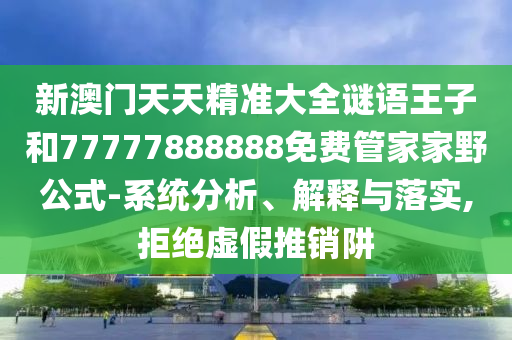 新澳門天天精準(zhǔn)大全謎語王子和77777888888免費(fèi)管家家野公式-系統(tǒng)分析、解釋與落實(shí),拒絕虛假推銷阱