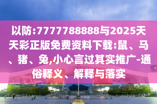 以防:7777788888與2025天天彩正版免費(fèi)資料下載:鼠、馬、豬、兔,小心言過其實(shí)推廣-通俗釋義、解釋與落實(shí)