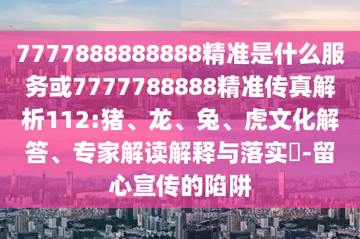 7777888888888精準(zhǔn)是什么服務(wù)或7777788888精準(zhǔn)傳真解析112:豬、龍、兔、虎文化解答、專家解讀解釋與落實(shí)?-留心宣傳的陷阱