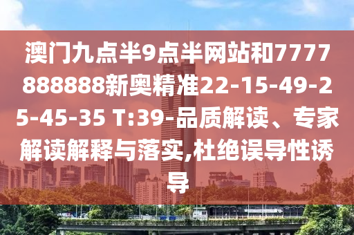 澳門九點半9點半網(wǎng)站和7777888888新奧精準(zhǔn)22-15-49-25-45-35 T:39-品質(zhì)解讀、專家解讀解釋與落實,杜絕誤導(dǎo)性誘導(dǎo)
