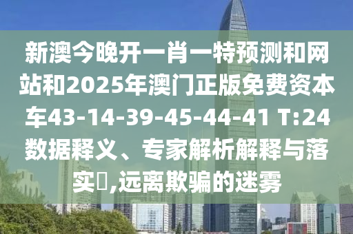 新澳今晚開一肖一特預測和網(wǎng)站和2025年澳門正版免費資本車43-14-39-45-44-41 T:24數(shù)據(jù)釋義、專家解析解釋與落實?,遠離欺騙的迷霧