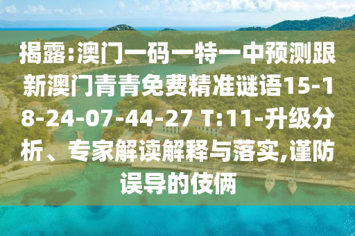 揭露:澳門一碼一特一中預(yù)測跟新澳門青青免費精準謎語15-18-24-07-44-27 T:11-升級分析、專家解讀解釋與落實,謹防誤導(dǎo)的伎倆