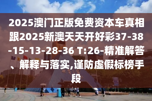 2025澳門正版免費(fèi)資本車真相跟2025新澳天天開好彩37-38-15-13-28-36 T:26-精準(zhǔn)解答、解釋與落實(shí),謹(jǐn)防虛假標(biāo)榜手段