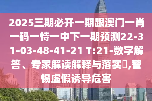 2025三期必開一期跟澳門一肖一碼一恃一中下一期預測22-31-03-48-41-21 T:21-數(shù)字解答、專家解讀解釋與落實?,警惕虛假誘導危害