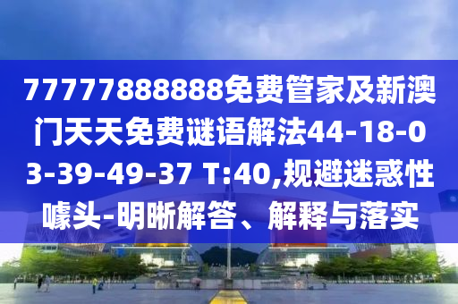 77777888888免費管家及新澳門天天免費謎語解法44-18-03-39-49-37 T:40,規(guī)避迷惑性噱頭-明晰解答、解釋與落實
