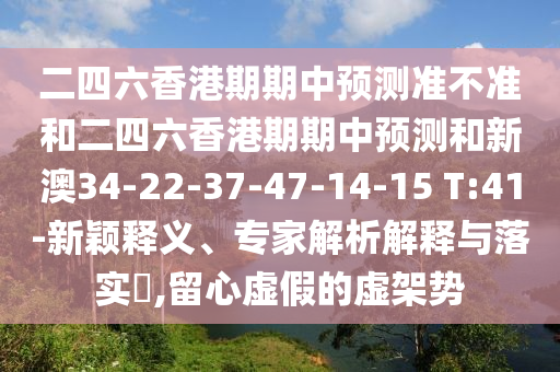 二四六香港期期中預測準不準和二四六香港期期中預測和新澳34-22-37-47-14-15 T:41-新穎釋義、專家解析解釋與落實?,留心虛假的虛架勢