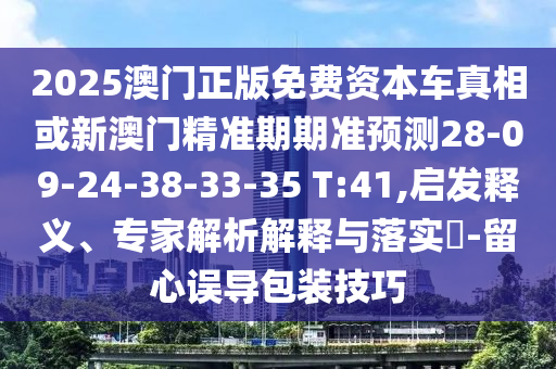 2025澳門(mén)正版免費(fèi)資本車真相或新澳門(mén)精準(zhǔn)期期準(zhǔn)預(yù)測(cè)28-09-24-38-33-35 T:41,啟發(fā)釋義、專家解析解釋與落實(shí)?-留心誤導(dǎo)包裝技巧