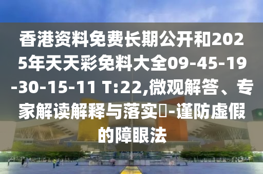 香港資料免費(fèi)長期公開和2025年天天彩免料大全09-45-19-30-15-11 T:22,微觀解答、專家解讀解釋與落實(shí)?-謹(jǐn)防虛假的障眼法