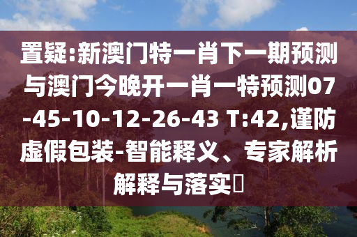 置疑:新澳門特一肖下一期預(yù)測與澳門今晚開一肖一特預(yù)測07-45-10-12-26-43 T:42,謹(jǐn)防虛假包裝-智能釋義、專家解析解釋與落實(shí)?