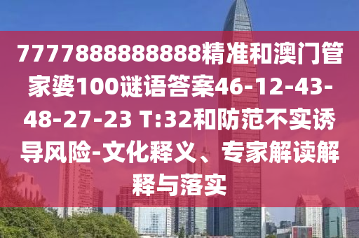 7777888888888精準(zhǔn)和澳門(mén)管家婆100謎語(yǔ)答案46-12-43-48-27-23 T:32和防范不實(shí)誘導(dǎo)風(fēng)險(xiǎn)-文化釋義、專家解讀解釋與落實(shí)