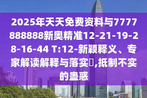 2025年天天免費(fèi)資料與7777888888新奧精準(zhǔn)12-21-19-28-16-44 T:12-新穎釋義、專家解讀解釋與落實(shí)?,抵制不實(shí)的蠱惑