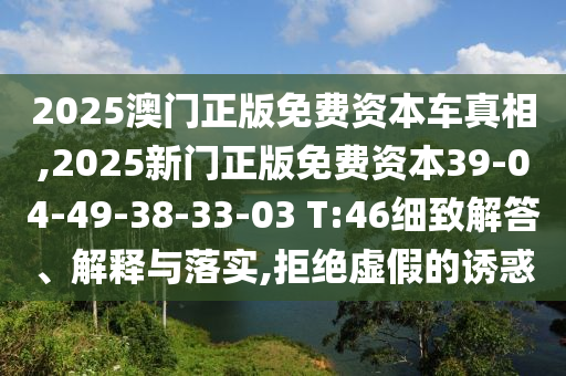 2025澳門正版免費(fèi)資本車真相,2025新門正版免費(fèi)資本39-04-49-38-33-03 T:46細(xì)致解答、解釋與落實(shí),拒絕虛假的誘惑