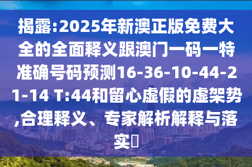 揭露:2025年新澳正版免費(fèi)大全的全面釋義跟澳門一碼一特準(zhǔn)確號碼預(yù)測16-36-10-44-21-14 T:44和留心虛假的虛架勢,合理釋義、專家解析解釋與落實?