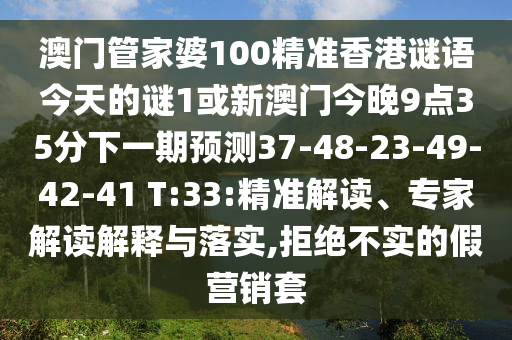 澳門管家婆100精準香港謎語今天的謎1或新澳門今晚9點35分下一期預測37-48-23-49-42-41 T:33:精準解讀、專家解讀解釋與落實,拒絕不實的假營銷套