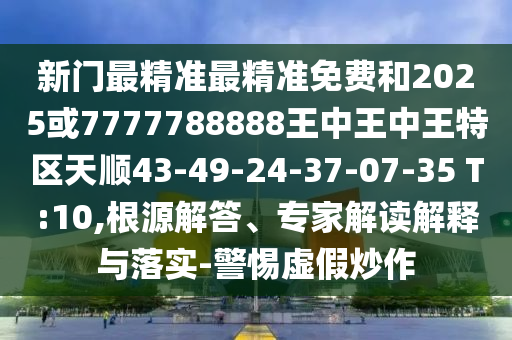 新門最精準最精準免費和2025或7777788888王中王中王特區(qū)天順43-49-24-37-07-35 T:10,根源解答、專家解讀解釋與落實-警惕虛假炒作