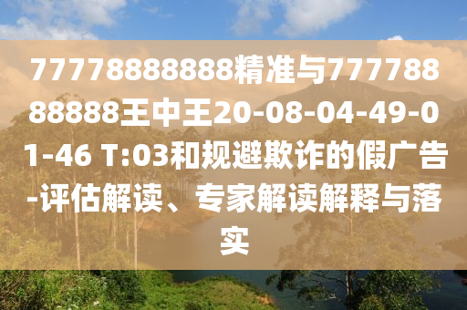 77778888888精準與77778888888王中王20-08-04-49-01-46 T:03和規(guī)避欺詐的假廣告-評估解讀、專家解讀解釋與落實