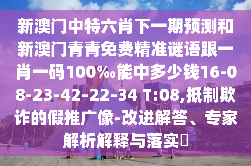 新澳門中特六肖下一期預(yù)測和新澳門青青免費精準謎語跟一肖一碼100‰能中多少錢16-08-23-42-22-34 T:08,抵制欺詐的假推廣像-改進解答、專家解析解釋與落實?